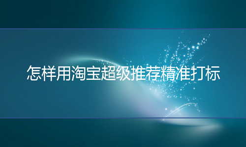 淘宝代运营-淘宝超级推荐如何精准打标