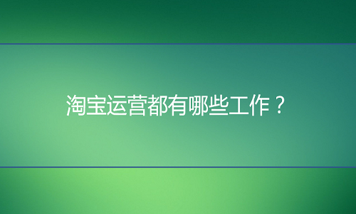 淘宝代运营：淘宝运营都有哪些工作？