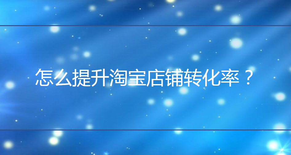 淘宝代运营：怎么提升淘宝店铺转化率？