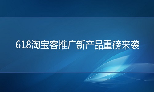 淘宝代运营：618淘宝客推广新产品重磅来袭