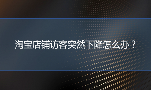 淘宝代运营：淘宝店铺访客突然下降怎么办？