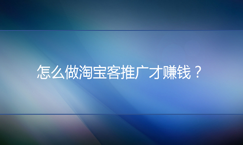 淘宝代运营：怎么做淘宝客推广才赚钱？