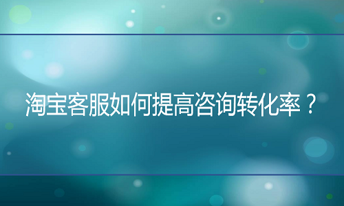 淘宝代运营：客服如何提高咨询转化率？