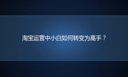 淘宝代运营：运营中小白如何转变为高手？
