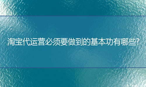 淘宝代运营必须要做到的基本功有哪些?