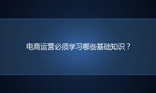 淘宝代运营：运营必须学习哪些基础知识？