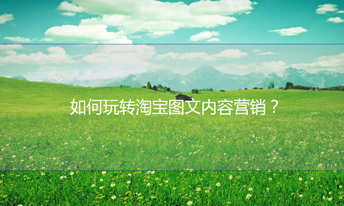 淘宝代运营-如何玩转淘宝图文内容营销？