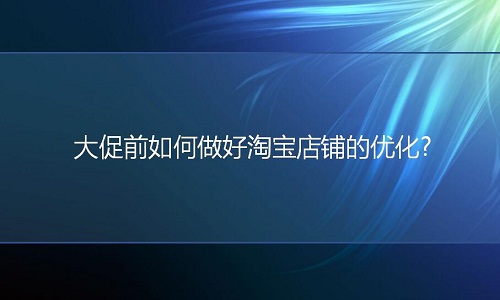 淘宝代运营：大促前如何做好淘宝店铺的优化?