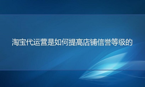淘宝代运营是如何提高店铺信誉等级的