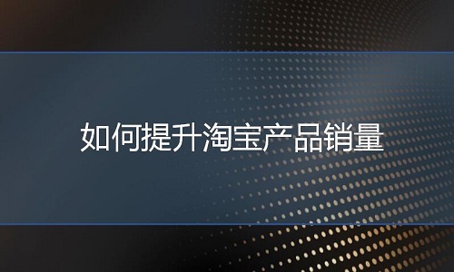淘宝代运营：如何提升淘宝产品销量？