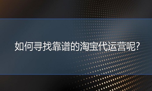 淘宝代运营：如何寻找靠谱的淘宝代运营呢?
