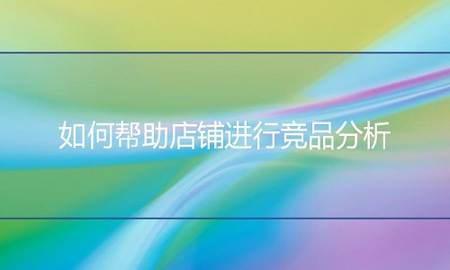 淘宝代运营：如何帮助店铺进行竞品分析?