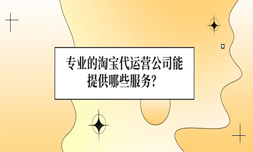 专业的淘宝代运营公司能提供哪些服务？